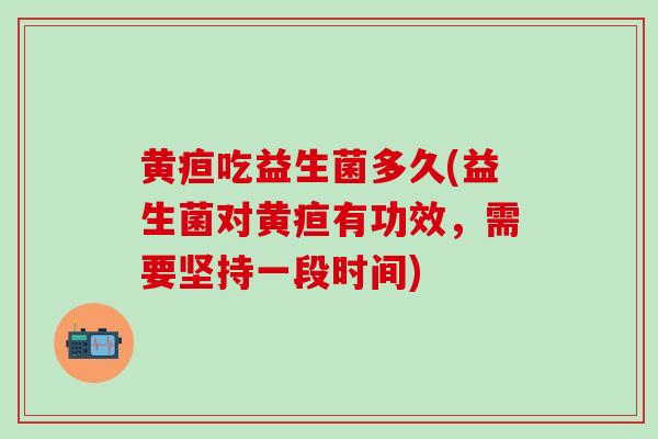 黄疸吃益生菌多久(益生菌对黄疸有功效，需要坚持一段时间)