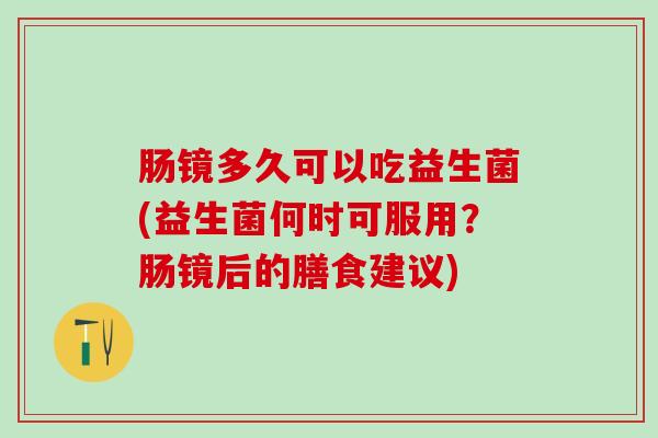 肠镜多久可以吃益生菌(益生菌何时可服用？肠镜后的膳食建议)