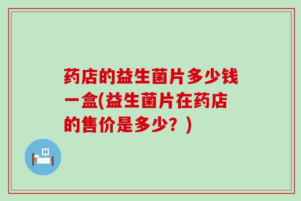 药店的益生菌片多少钱一盒(益生菌片在药店的售价是多少？)