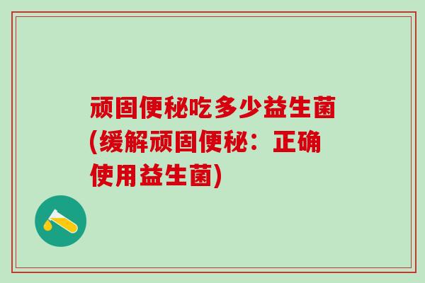 顽固吃多少益生菌(缓解顽固：正确使用益生菌)