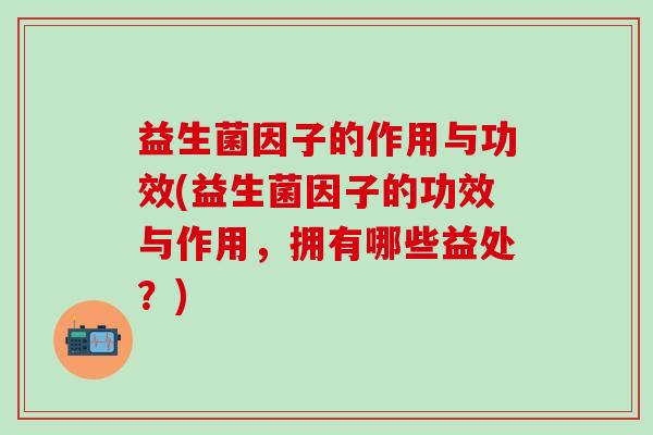 益生菌因子的作用与功效(益生菌因子的功效与作用，拥有哪些益处？)