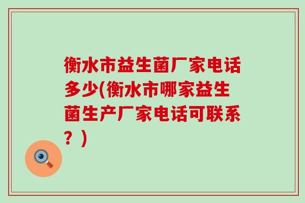 衡水市益生菌厂家电话多少(衡水市哪家益生菌生产厂家电话可联系？)