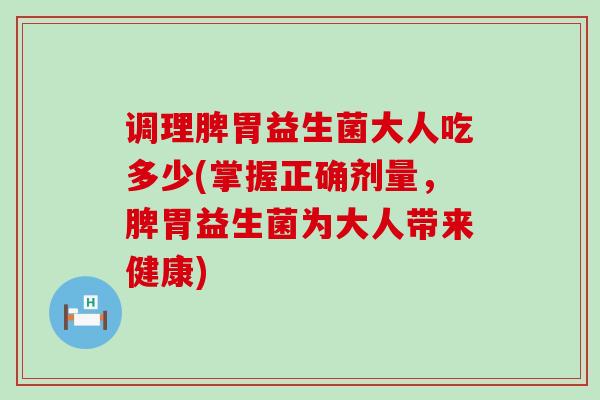 调理脾胃益生菌大人吃多少(掌握正确剂量，脾胃益生菌为大人带来健康)