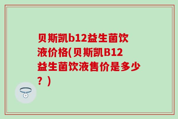 贝斯凯b12益生菌饮液价格(贝斯凯B12益生菌饮液售价是多少？)