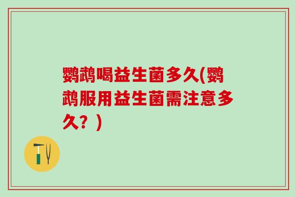 鹦鹉喝益生菌多久(鹦鹉服用益生菌需注意多久？)
