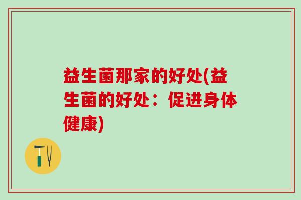 益生菌那家的好处(益生菌的好处:促进身体健康) 益生菌那家的好处(益生菌的好处:促进身体健康)