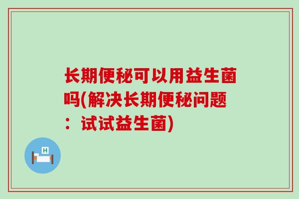 长期可以用益生菌吗(解决长期问题：试试益生菌)
