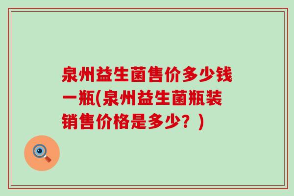 泉州益生菌售价多少钱一瓶(泉州益生菌瓶装销售价格是多少？)