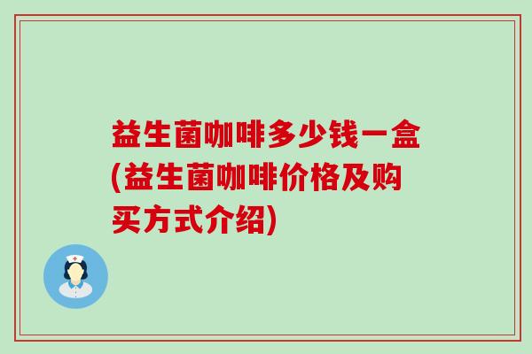 益生菌咖啡多少钱一盒(益生菌咖啡价格及购买方式介绍) 益生菌咖啡多少钱一盒(益生菌咖啡价格及购买方式介绍)