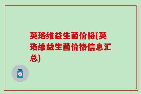 英珞维益生菌价格(英珞维益生菌价格信息汇总) 英珞维益生菌价格(英珞维益生菌价格信息汇总)