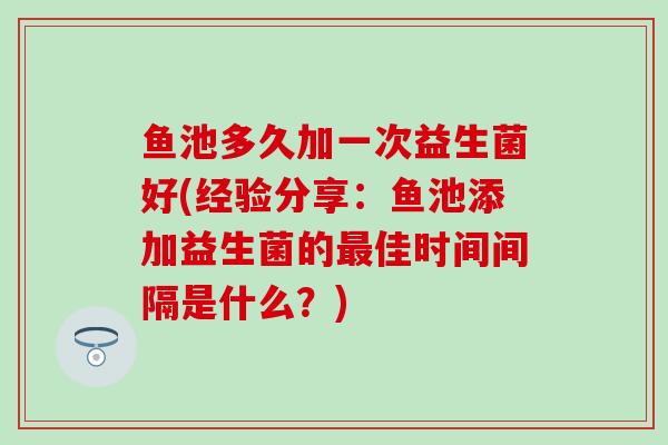 鱼池多久加一次益生菌好(经验分享：鱼池添加益生菌的佳时间间隔是什么？)