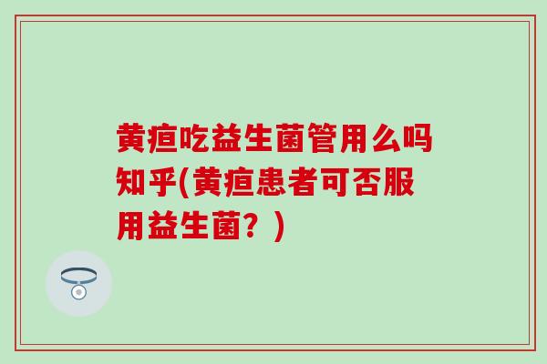 黄疸吃益生菌管用么吗知乎(黄疸患者可否服用益生菌？)