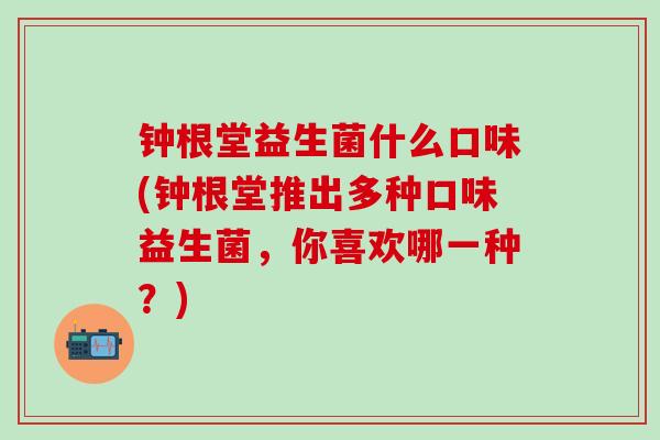 钟根堂益生菌什么口味(钟根堂推出多种口味益生菌，你喜欢哪一种？)