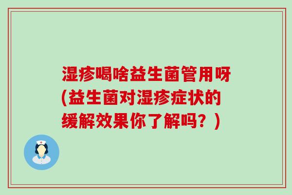 喝啥益生菌管用呀(益生菌对症状的缓解效果你了解吗？)