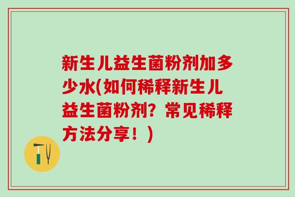 新生儿益生菌粉剂加多少水(如何稀释新生儿益生菌粉剂？常见稀释方法分享！)