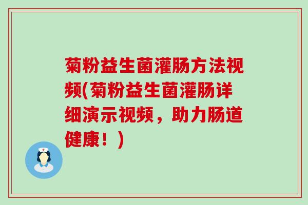 菊粉益生菌灌肠方法视频(菊粉益生菌灌肠详细演示视频，助力肠道健康！)