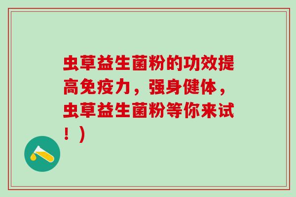虫草益生菌粉的功效提高力，强身健体，虫草益生菌粉等你来试！)