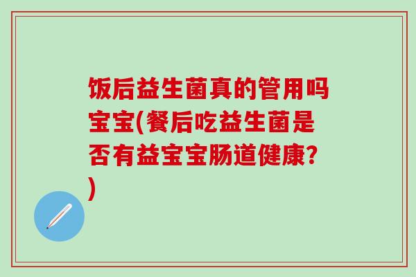 饭后益生菌真的管用吗宝宝(餐后吃益生菌是否有益宝宝肠道健康？)