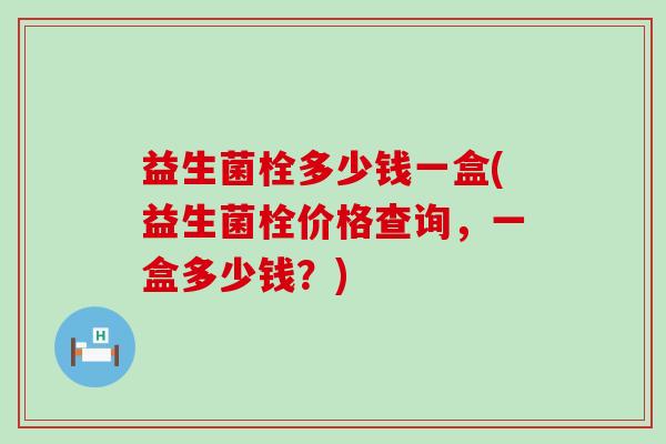 益生菌栓多少钱一盒(益生菌栓价格查询，一盒多少钱？)