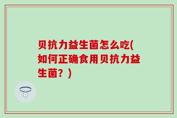 贝抗力益生菌怎么吃(如何正确食用贝抗力益生菌？)