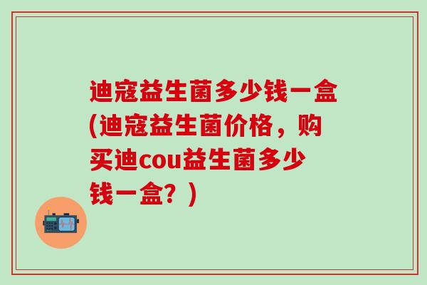 迪寇益生菌多少钱一盒(迪寇益生菌价格,购买迪cou益生菌多少钱一盒?) 迪寇益生菌多少钱一盒(迪寇益生菌价格,购买迪cou益生菌多少钱一盒?)