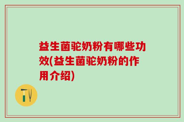 益生菌驼奶粉有哪些功效(益生菌驼奶粉的作用介绍)