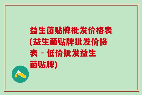益生菌贴牌批发价格表(益生菌贴牌批发价格表 - 低价批发益生菌贴牌)