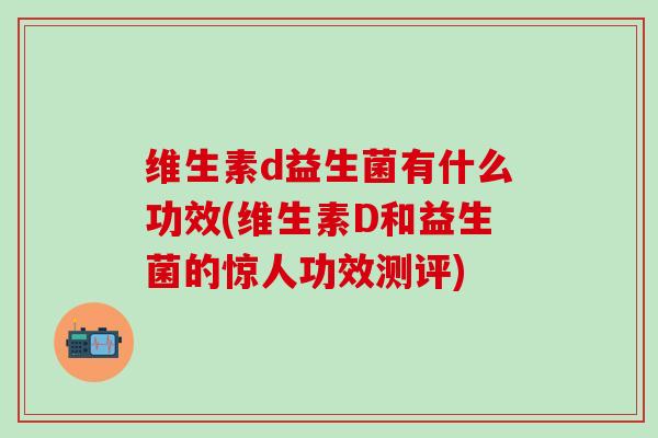 维生素d益生菌有什么功效(维生素D和益生菌的惊人功效测评)