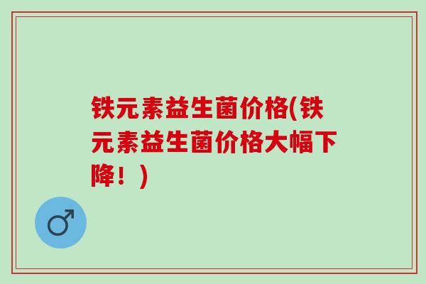 铁元素益生菌价格(铁元素益生菌价格大幅下降！)