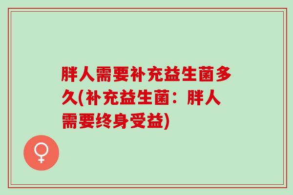 胖人需要补充益生菌多久(补充益生菌：胖人需要终身受益)