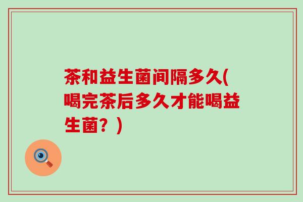 茶和益生菌间隔多久(喝完茶后多久才能喝益生菌？)