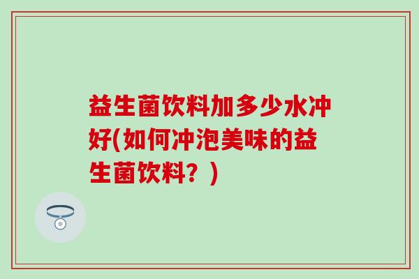 益生菌饮料加多少水冲好(如何冲泡美味的益生菌饮料？)
