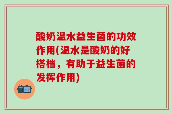 酸奶温水益生菌的功效作用(温水是酸奶的好搭档，有助于益生菌的发挥作用)