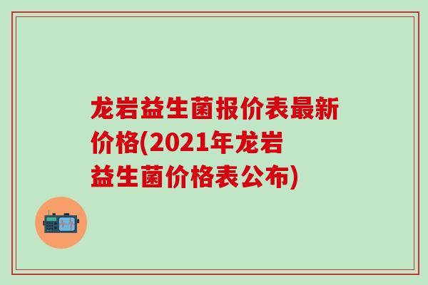 龙岩益生菌报价表新价格(2021年龙岩益生菌价格表公布)