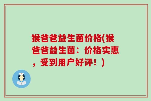 猴爸爸益生菌价格(猴爸爸益生菌:价格实惠,受到用户好评!) 猴爸爸益生菌价格(猴爸爸益生菌:价格实惠,受到用户好评!)