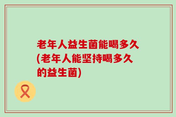老年人益生菌能喝多久(老年人能坚持喝多久的益生菌)