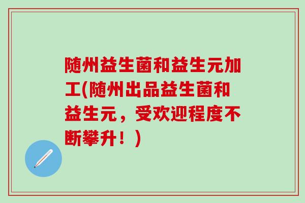 随州益生菌和益生元加工(随州出品益生菌和益生元,受欢迎程度不断攀升!) 随州益生菌和益生元加工(随州出品益生菌和益生元,受欢迎程度不断攀升!)