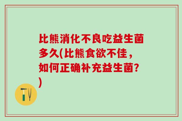 比熊吃益生菌多久(比熊不佳,如何正确补充益生菌?) 比熊吃益生菌多久(比熊不佳,如何正确补充益生菌?)