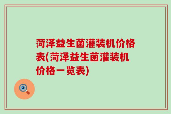 菏泽益生菌灌装机价格表(菏泽益生菌灌装机价格一览表)