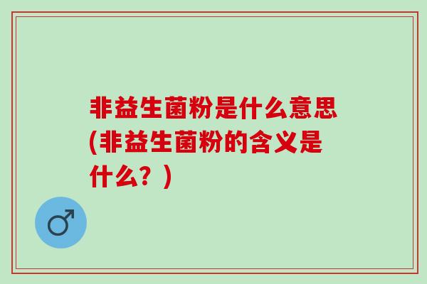 非益生菌粉是什么意思(非益生菌粉的含义是什么?) 非益生菌粉是什么意思(非益生菌粉的含义是什么?)