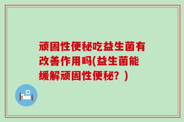 顽固性吃益生菌有改善作用吗(益生菌能缓解顽固性？)