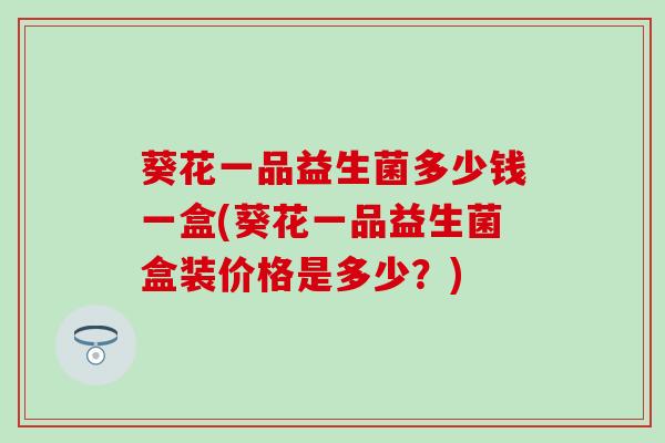 葵花一品益生菌多少钱一盒(葵花一品益生菌盒装价格是多少？)