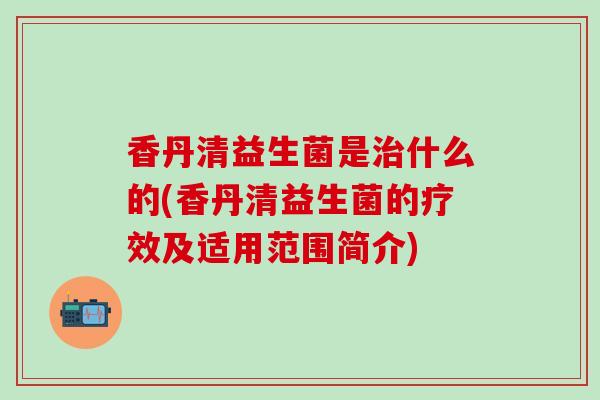 香丹清益生菌是什么的(香丹清益生菌的疗效及适用范围简介)