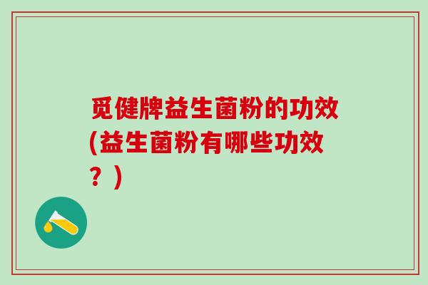 觅健牌益生菌粉的功效(益生菌粉有哪些功效?) 觅健牌益生菌粉的功效(益生菌粉有哪些功效?)