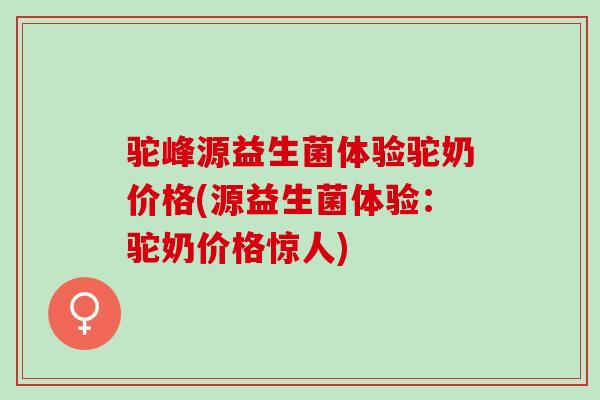 驼峰源益生菌体验驼奶价格(源益生菌体验：驼奶价格惊人)