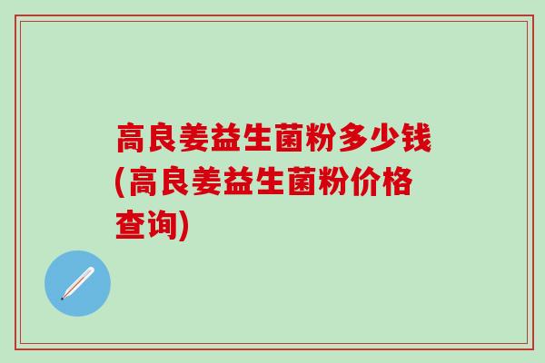 高良姜益生菌粉多少钱(高良姜益生菌粉价格查询)