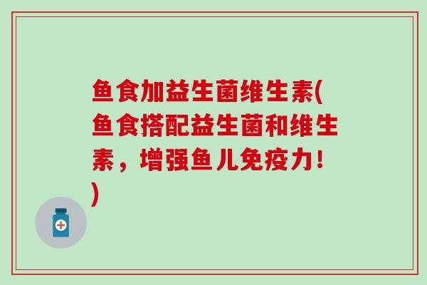 鱼食加益生菌维生素(鱼食搭配益生菌和维生素，增强鱼儿力！)