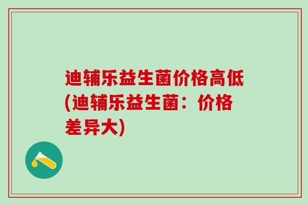 迪辅乐益生菌价格高低(迪辅乐益生菌：价格差异大)