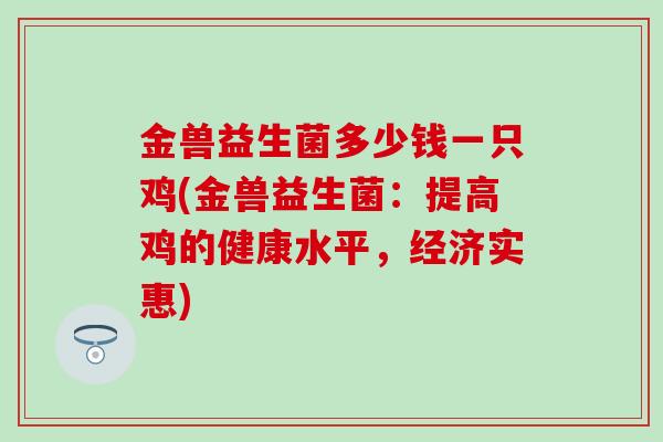 金兽益生菌多少钱一只鸡(金兽益生菌：提高鸡的健康水平，经济实惠)