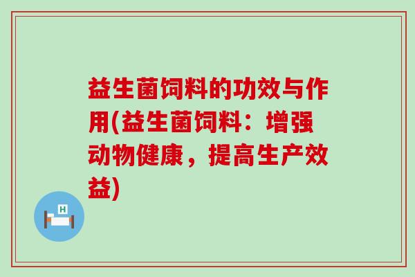 益生菌饲料的功效与作用(益生菌饲料：增强动物健康，提高生产效益)